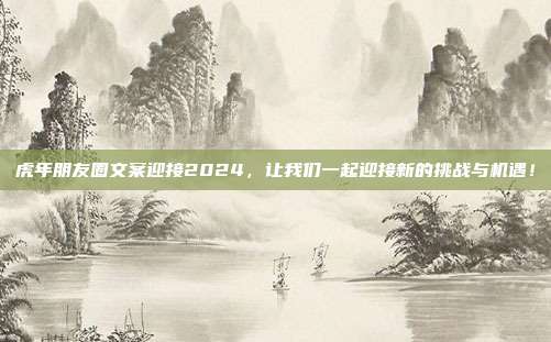 虎年朋友圈文案迎接2024,让我们一起迎接新的挑战与机遇!