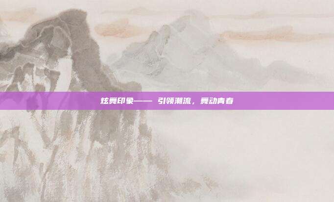 炫舞印象—— 引领潮流,舞动青春