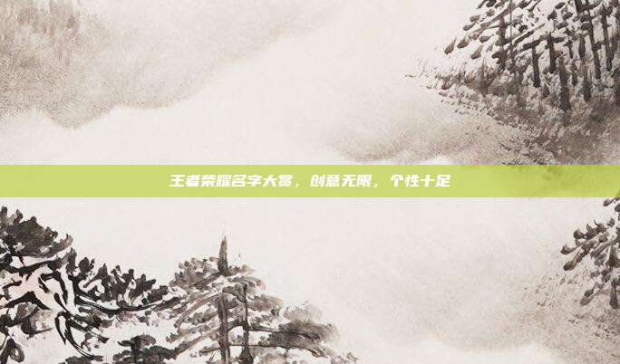 王者荣耀名字大赏,创意无限,个性十足