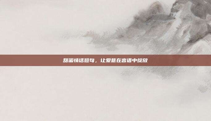 甜蜜情话短句,让爱意在言语中绽放
