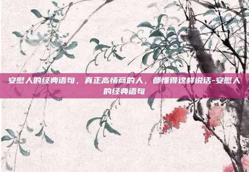 安慰人的经典语句，真正高情商的人，都懂得这样说话-安慰人的经典语句