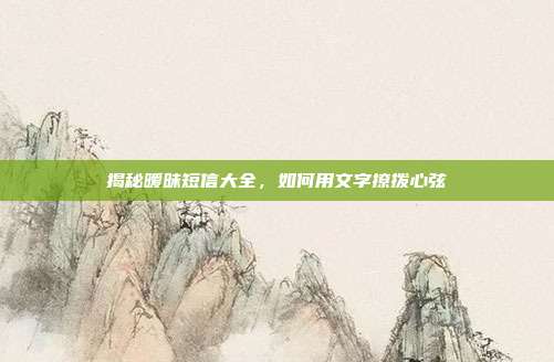 揭秘暧昧短信大全,如何用文字撩拨心弦