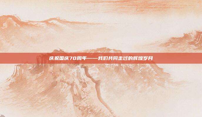 庆祝国庆70周年——我们共同走过的辉煌岁月