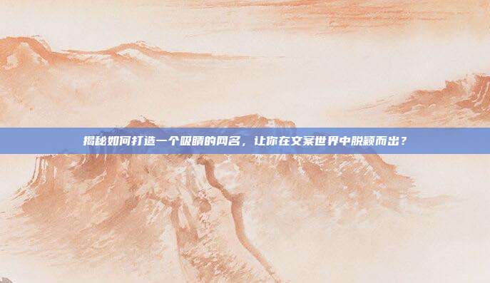 揭秘如何打造一个吸睛的网名,让你在文案世界中脱颖而出?