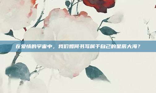 在爱情的宇宙中，我们如何书写属于自己的星辰大海？