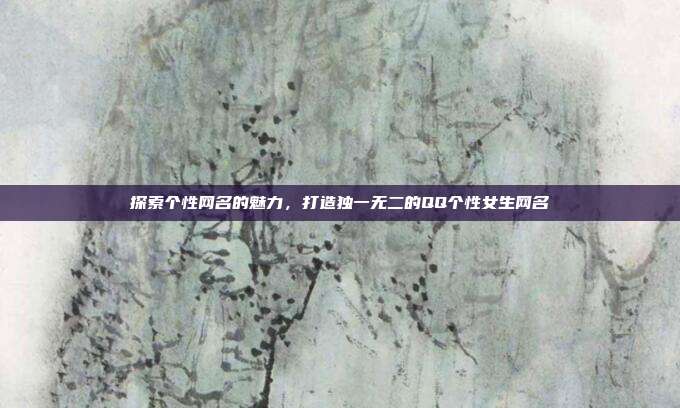 探索个性网名的魅力，打造独一无二的QQ个性女生网名