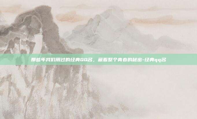 那些年我们用过的经典QQ名，藏着整个青春的秘密-经典qq名