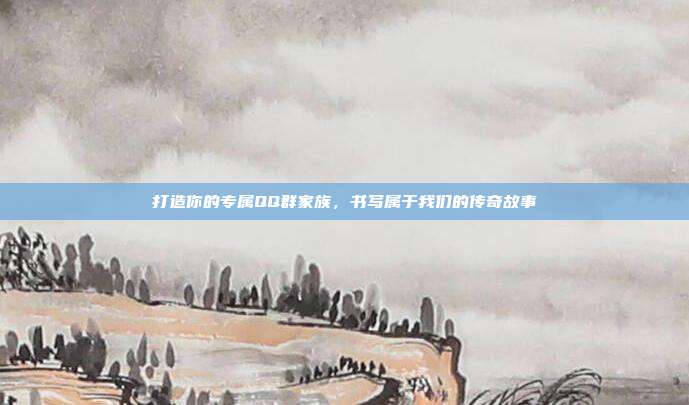 打造你的专属QQ群家族，书写属于我们的传奇故事
