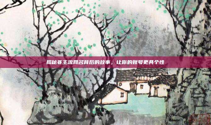 揭秘非主流网名背后的故事,让你的账号更具个性