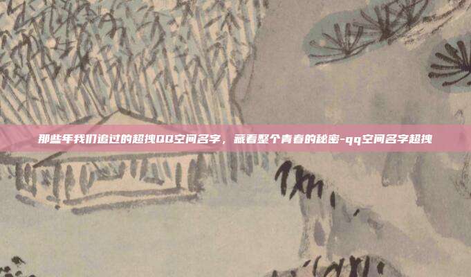 那些年我们追过的超拽QQ空间名字，藏着整个青春的秘密-qq空间名字超拽
