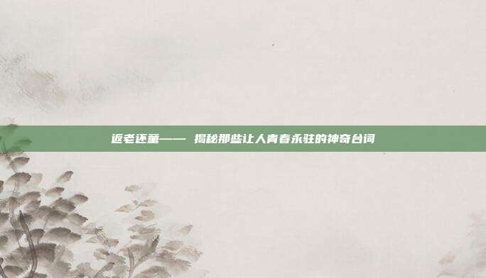 返老还童—— 揭秘那些让人青春永驻的神奇台词