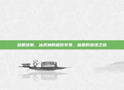 哈根达斯,冰淇淋的极致享受,味蕾的浪漫之旅