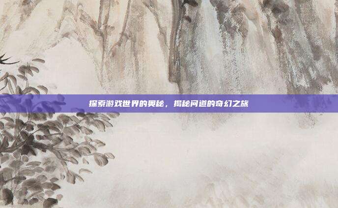 探索游戏世界的奥秘,揭秘问道的奇幻之旅