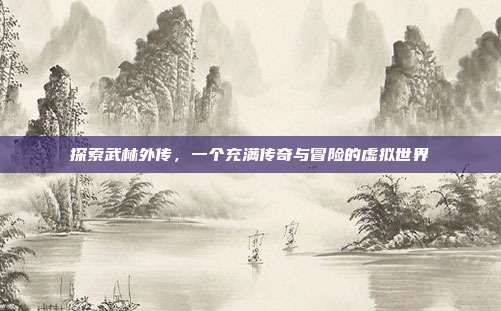探索武林外传,一个充满传奇与冒险的虚拟世界