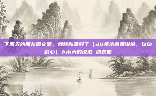下雨天的朋友圈文案，我替你写好了（30条治愈系说说，句句戳心）下雨天的说说 朋友圈