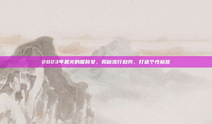 2023年最火的昵称女,揭秘流行趋势,打造个性标签