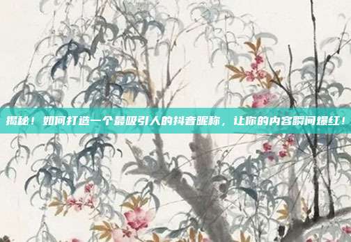 揭秘!如何打造一个最吸引人的抖音昵称,让你的内容瞬间爆红!