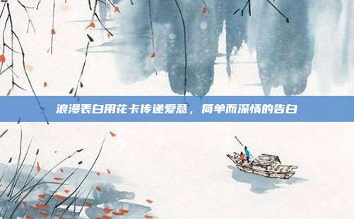 浪漫表白用花卡传递爱意,简单而深情的告白