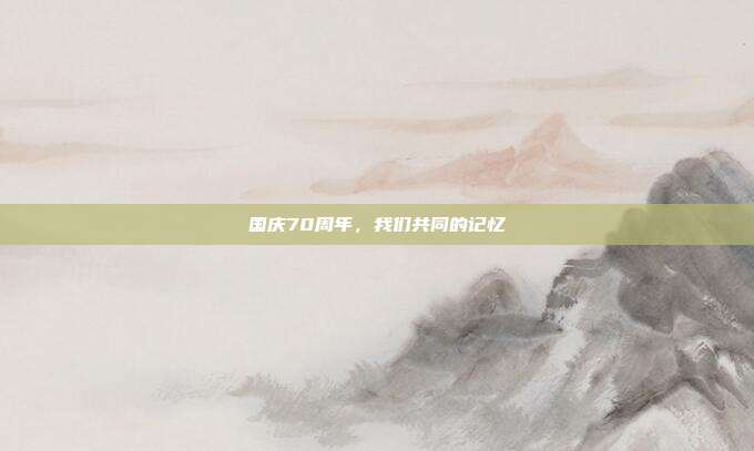 国庆70周年，我们共同的记忆