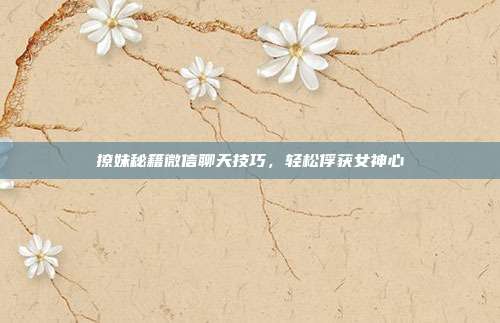 撩妹秘籍微信聊天技巧,轻松俘获女神心