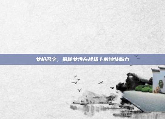 女枪名字,揭秘女性在战场上的独特魅力