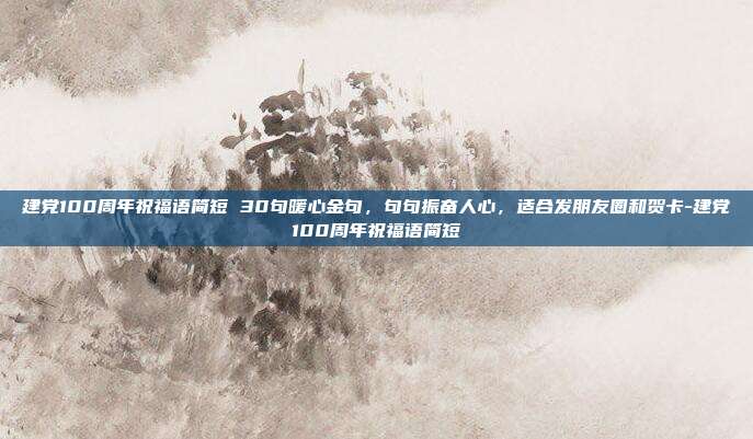 建党100周年祝福语简短 30句暖心金句，句句振奋人心，适合发朋友圈和贺卡-建党100周年祝福语简短
