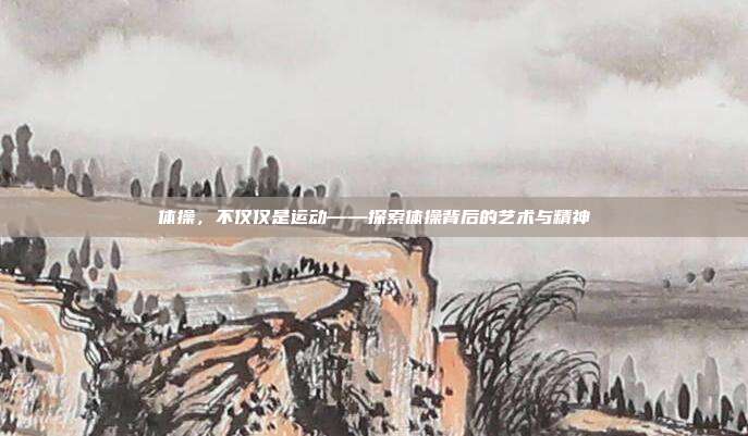 体操,不仅仅是运动——探索体操背后的艺术与精神