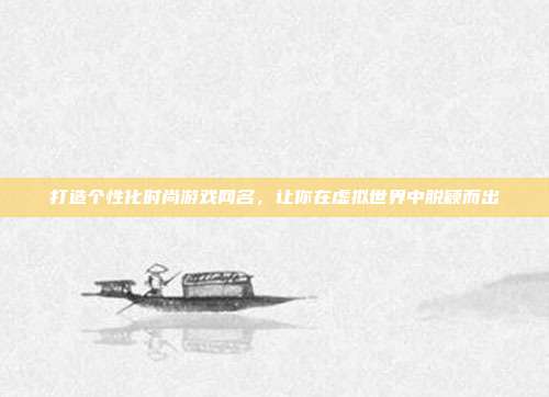 打造个性化时尚游戏网名,让你在虚拟世界中脱颖而出