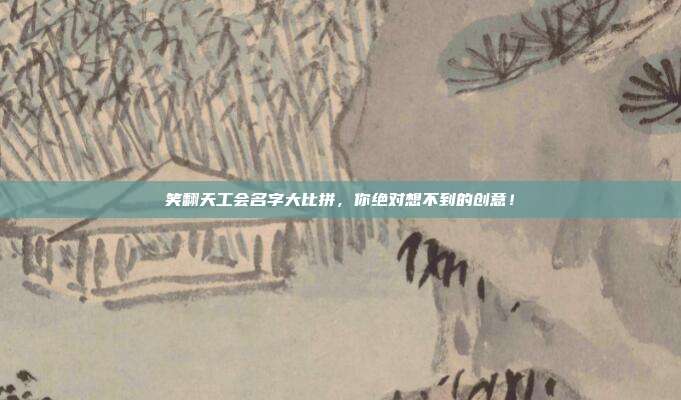笑翻天工会名字大比拼,你绝对想不到的创意!