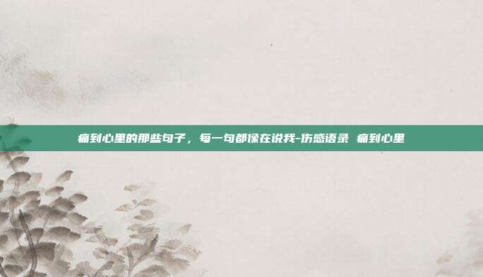 痛到心里的那些句子，每一句都像在说我-伤感语录 痛到心里