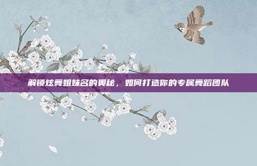 解锁炫舞姐妹名的奥秘,如何打造你的专属舞蹈团队