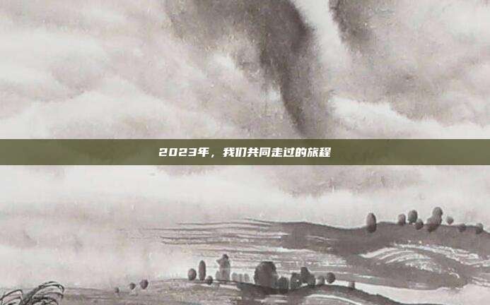 2023年,我们共同走过的旅程
