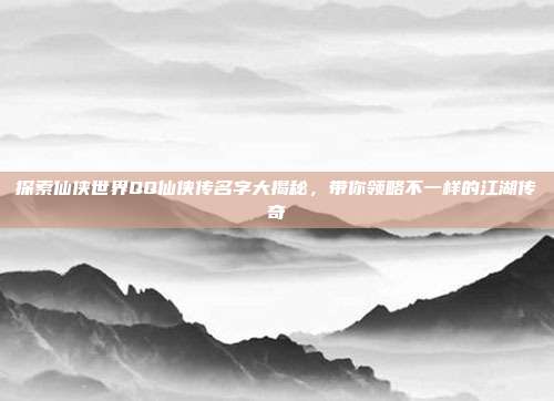 探索仙侠世界QQ仙侠传名字大揭秘,带你领略不一样的江湖传奇