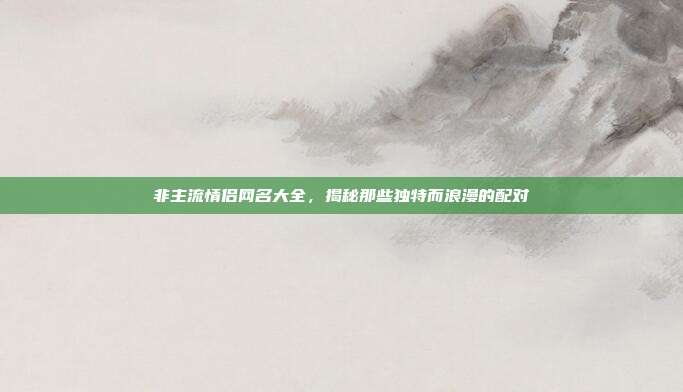 非主流情侣网名大全,揭秘那些独特而浪漫的配对