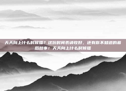 天天向上什么时候播？这份时间表请收好，还有你不知道的幕后故事！天天向上什么时候播
