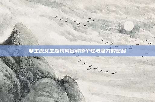 非主流女生超拽网名解锁个性与魅力的密码