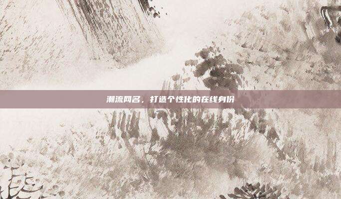 潮流网名,打造个性化的在线身份