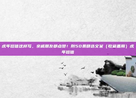 虎年短信这样写，亲戚朋友都点赞！附50条精选文案（收藏备用）虎年短信
