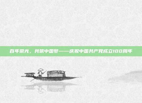 百年荣光,共筑中国梦——庆祝中国共产党成立100周年