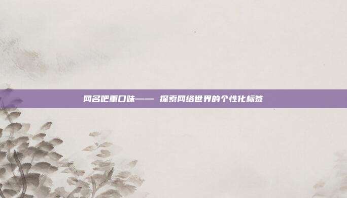 网名吧重口味—— 探索网络世界的个性化标签