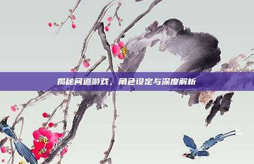 揭秘问道游戏,角色设定与深度解析
