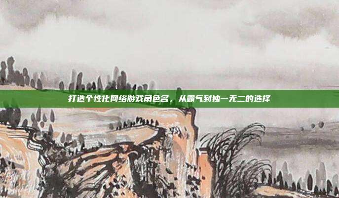打造个性化网络游戏角色名,从霸气到独一无二的选择