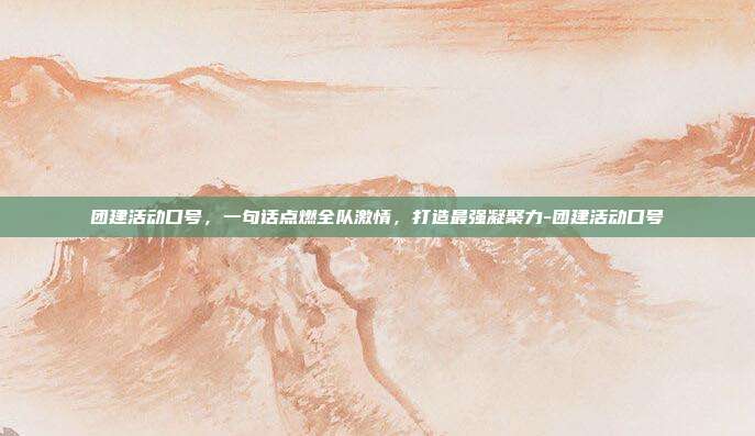 团建活动口号，一句话点燃全队激情，打造最强凝聚力-团建活动口号