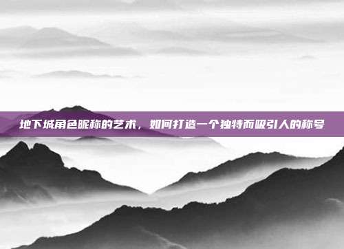 地下城角色昵称的艺术,如何打造一个独特而吸引人的称号