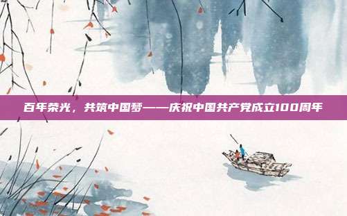 百年荣光,共筑中国梦——庆祝中国共产党成立100周年