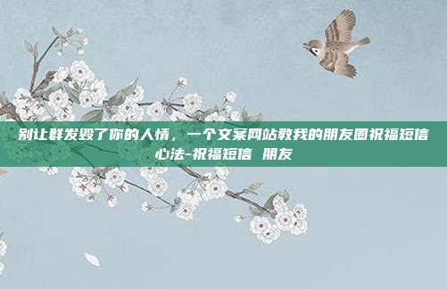 别让群发毁了你的人情，一个文案网站教我的朋友圈祝福短信心法-祝福短信 朋友