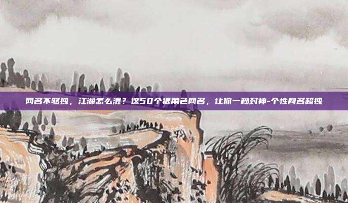 网名不够拽，江湖怎么混？这50个狠角色网名，让你一秒封神-个性网名超拽