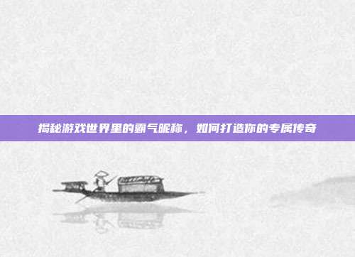 揭秘游戏世界里的霸气昵称,如何打造你的专属传奇