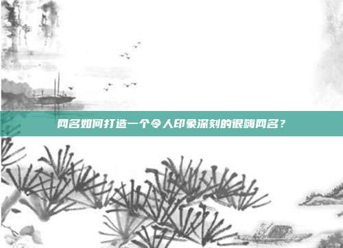 网名如何打造一个令人印象深刻的很嗨网名?