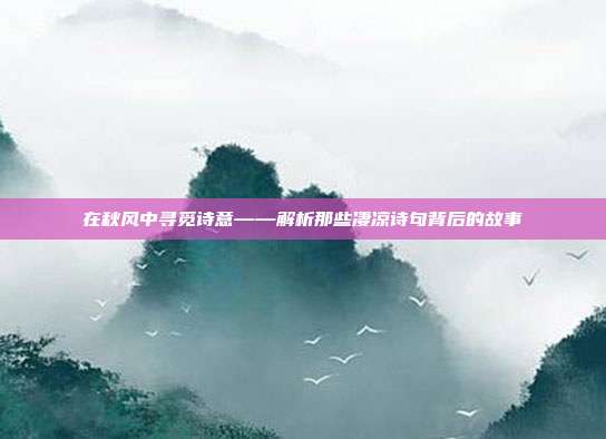 在秋风中寻觅诗意——解析那些凄凉诗句背后的故事
